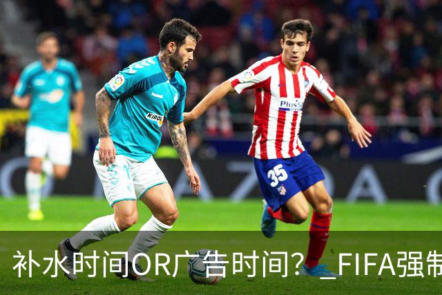 补水时间OR广告时间？ FIFA强制设置补水时间遭多方质疑